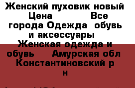 Женский пуховик новый › Цена ­ 6 000 - Все города Одежда, обувь и аксессуары » Женская одежда и обувь   . Амурская обл.,Константиновский р-н